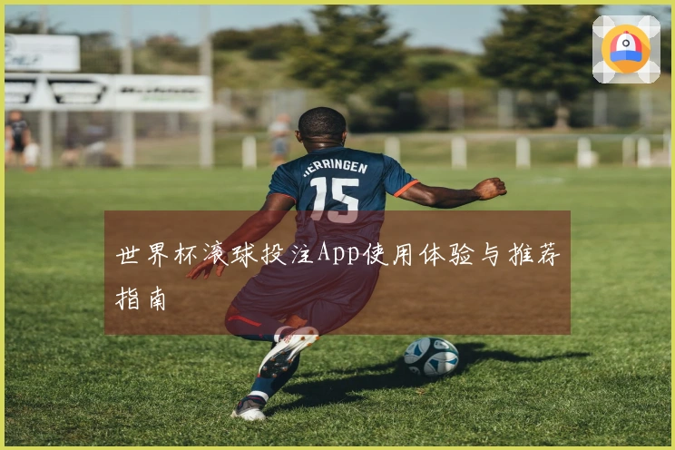 世界杯滚球投注App使用体验与推荐指南