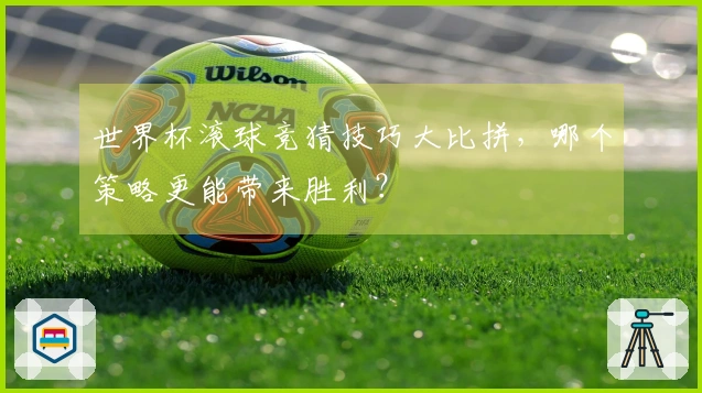 世界杯滚球竞猜技巧大比拼，哪个策略更能带来胜利？