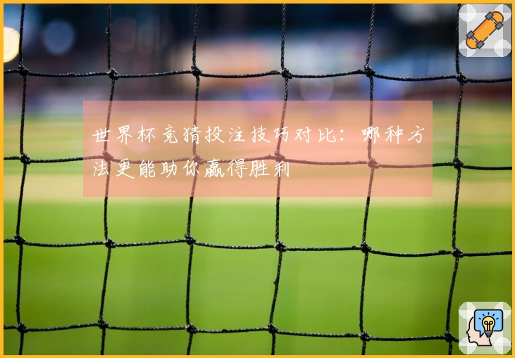 世界杯竞猜投注技巧对比：哪种方法更能助你赢得胜利