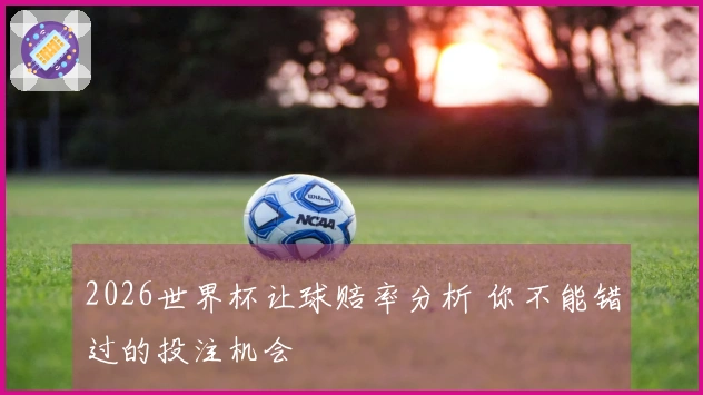 2026世界杯让球赔率分析 你不能错过的投注机会