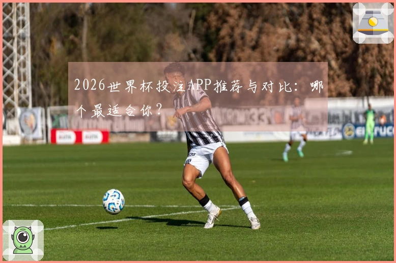 2026世界杯投注APP推荐与对比：哪个最适合你？