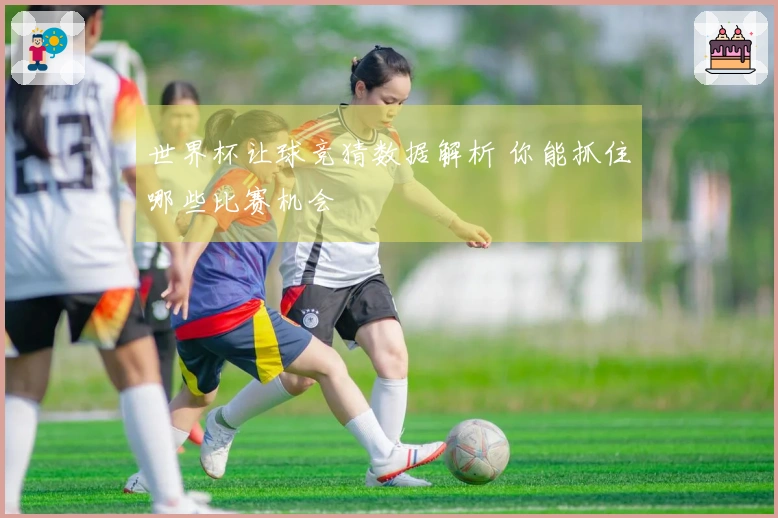 世界杯让球竞猜数据解析 你能抓住哪些比赛机会