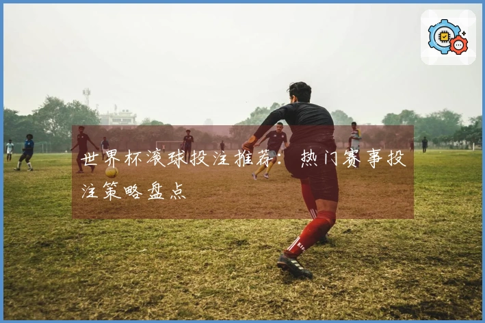 世界杯滚球投注推荐：热门赛事投注策略盘点