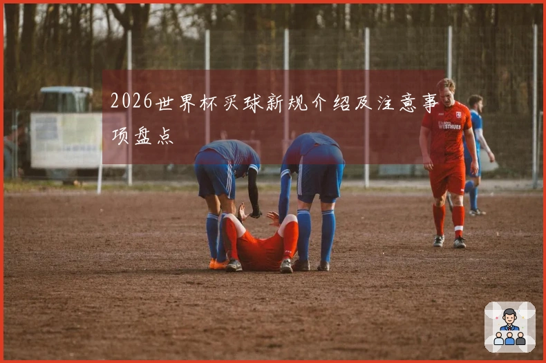2026世界杯买球新规介绍及注意事项盘点