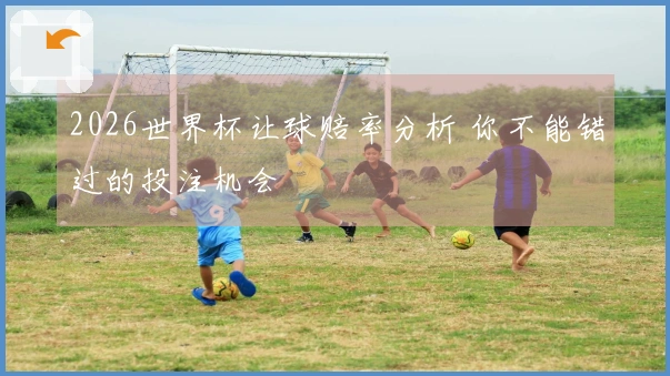 2026世界杯让球赔率分析 你不能错过的投注机会