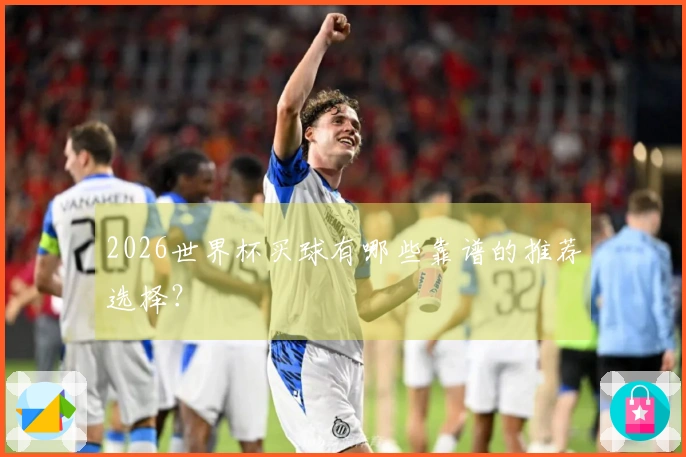 2026世界杯买球有哪些靠谱的推荐选择？