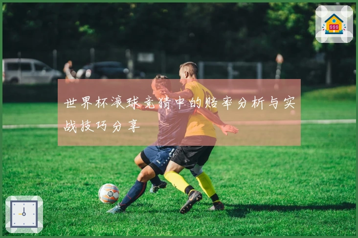 世界杯滚球竞猜中的赔率分析与实战技巧分享