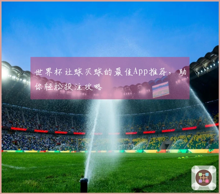 世界杯让球买球的最佳App推荐，助你轻松投注攻略